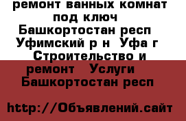 ремонт ванных комнат под ключ - Башкортостан респ., Уфимский р-н, Уфа г. Строительство и ремонт » Услуги   . Башкортостан респ.